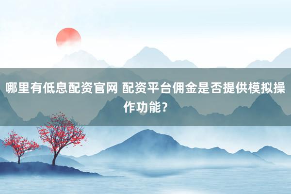哪里有低息配资官网 配资平台佣金是否提供模拟操作功能？
