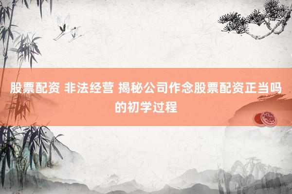 股票配资 非法经营 揭秘公司作念股票配资正当吗的初学过程