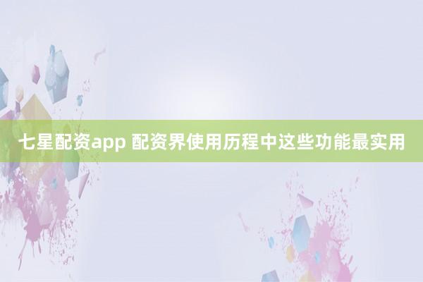 七星配资app 配资界使用历程中这些功能最实用