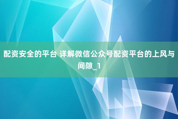 配资安全的平台 详解微信公众号配资平台的上风与间隙_1