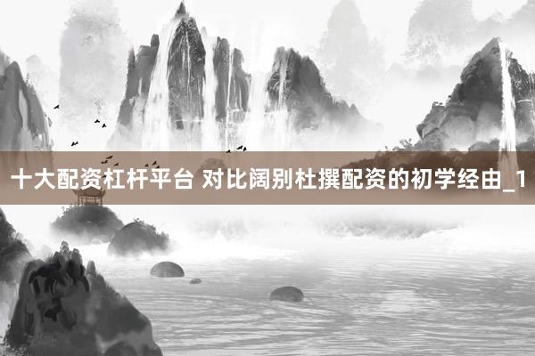 十大配资杠杆平台 对比阔别杜撰配资的初学经由_1