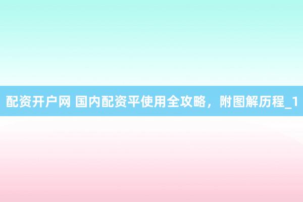 配资开户网 国内配资平使用全攻略，附图解历程_1