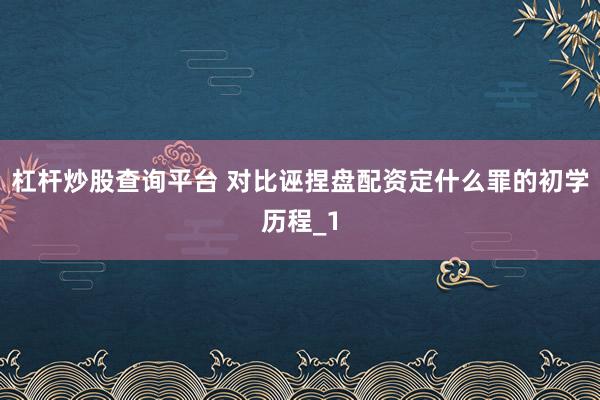 杠杆炒股查询平台 对比诬捏盘配资定什么罪的初学历程_1