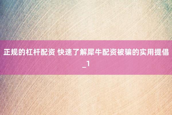 正规的杠杆配资 快速了解犀牛配资被骗的实用提倡_1