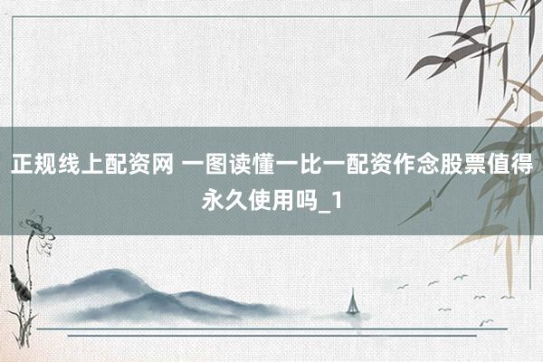 正规线上配资网 一图读懂一比一配资作念股票值得永久使用吗_1