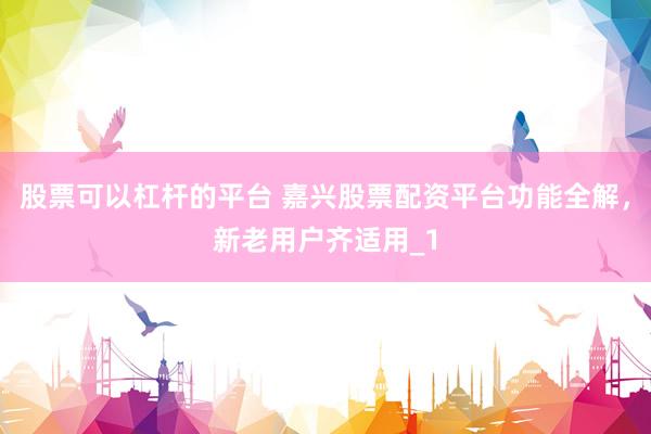 股票可以杠杆的平台 嘉兴股票配资平台功能全解，新老用户齐适用_1