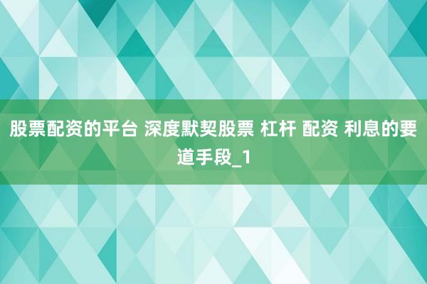 股票配资的平台 深度默契股票 杠杆 配资 利息的要道手段_1