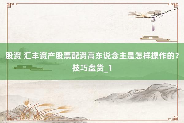股资 汇丰资产股票配资高东说念主是怎样操作的？技巧盘货_1