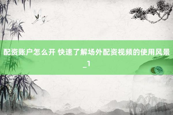 配资账户怎么开 快速了解场外配资视频的使用风景_1