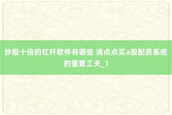 炒股十倍的杠杆软件有哪些 清点点买a股配资系统的重要工夫_1