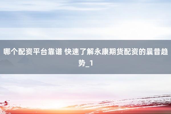 哪个配资平台靠谱 快速了解永康期货配资的曩昔趋势_1