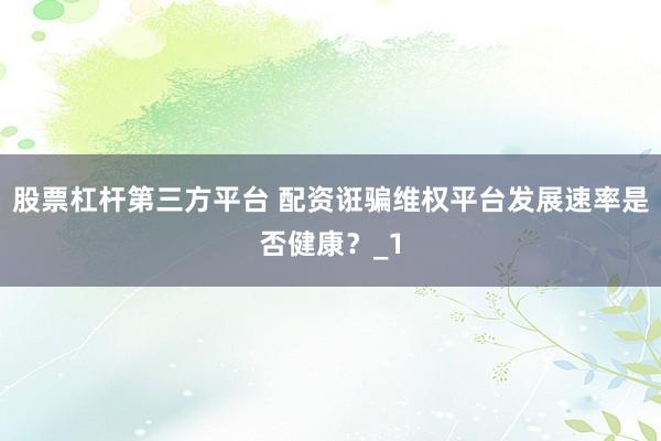 股票杠杆第三方平台 配资诳骗维权平台发展速率是否健康？_1
