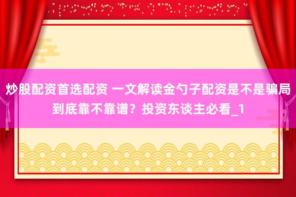 炒股配资首选配资 一文解读金勺子配资是不是骗局到底靠不靠谱？投资东谈主必看_1
