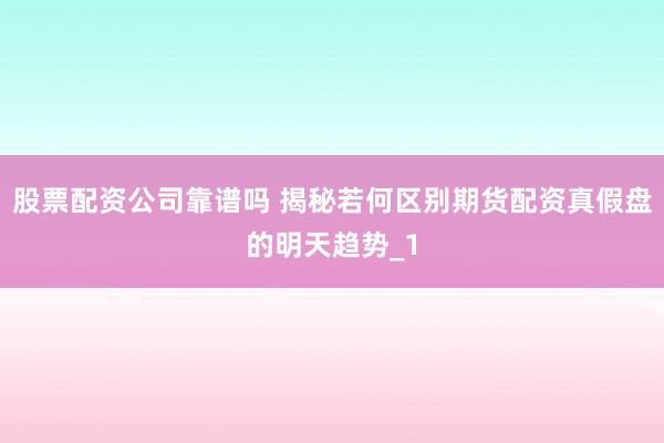 股票配资公司靠谱吗 揭秘若何区别期货配资真假盘的明天趋势_1