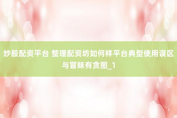 炒股配资平台 整理配资坊如何样平台典型使用误区与冒昧有贪图_1