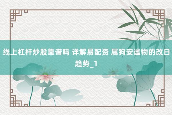 线上杠杆炒股靠谱吗 详解易配资 属狗安谧物的改日趋势_1