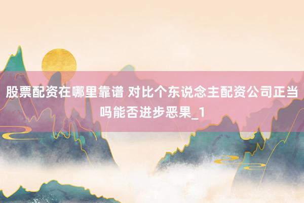 股票配资在哪里靠谱 对比个东说念主配资公司正当吗能否进步恶果_1