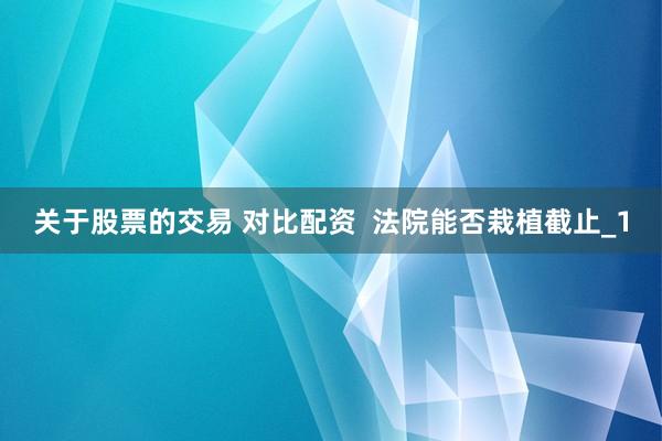 关于股票的交易 对比配资  法院能否栽植截止_1