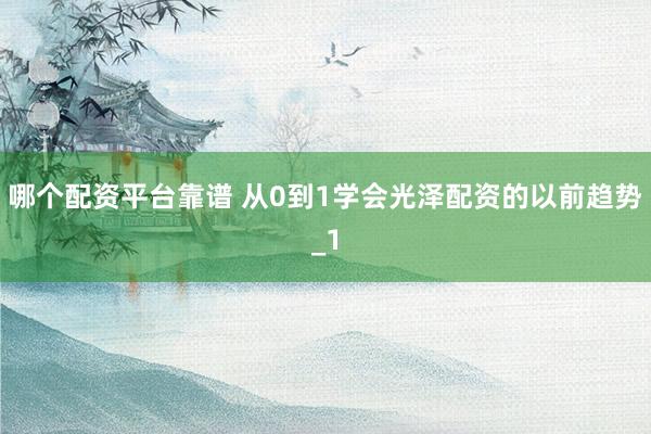 哪个配资平台靠谱 从0到1学会光泽配资的以前趋势_1