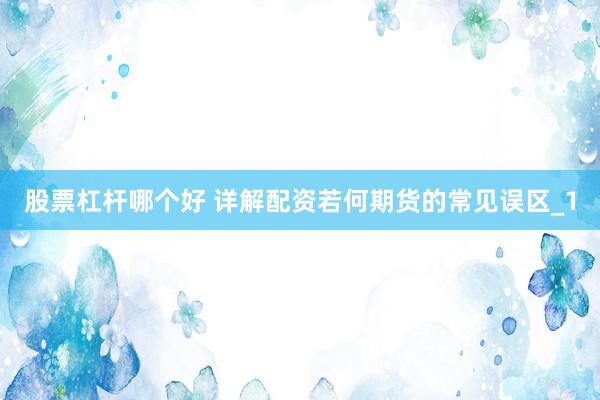 股票杠杆哪个好 详解配资若何期货的常见误区_1