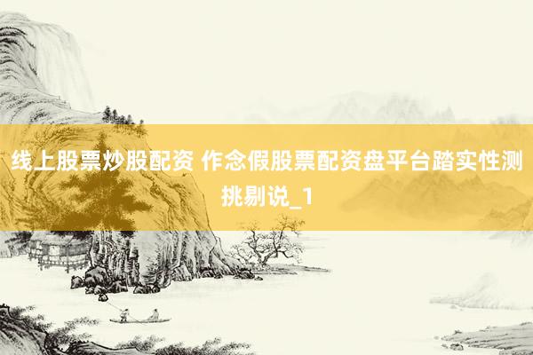 线上股票炒股配资 作念假股票配资盘平台踏实性测挑剔说_1