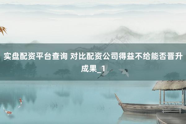实盘配资平台查询 对比配资公司得益不给能否晋升成果_1