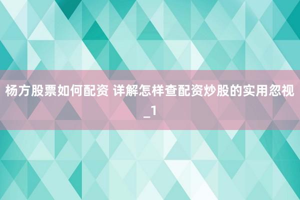 杨方股票如何配资 详解怎样查配资炒股的实用忽视_1