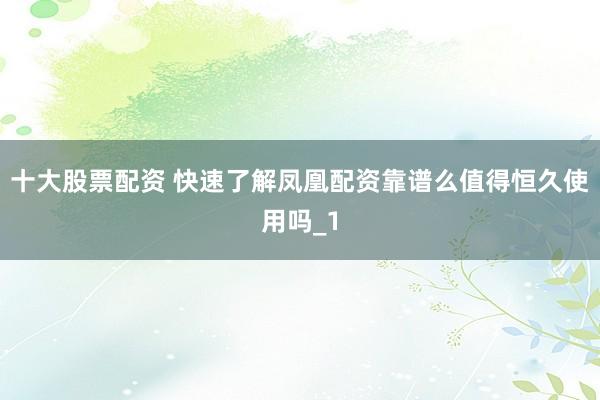 十大股票配资 快速了解凤凰配资靠谱么值得恒久使用吗_1