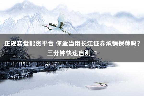 正规实盘配资平台 你适当用长江证券承销保荐吗？三分钟快速自测_1