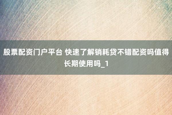 股票配资门户平台 快速了解销耗贷不错配资吗值得长期使用吗_1