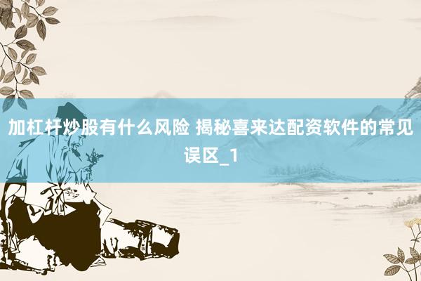 加杠杆炒股有什么风险 揭秘喜来达配资软件的常见误区_1