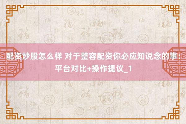配资炒股怎么样 对于整容配资你必应知说念的事：平台对比+操作提议_1
