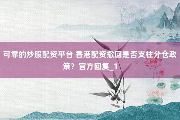 可靠的炒股配资平台 香港配资撤回是否支柱分仓政策？官方回复_1