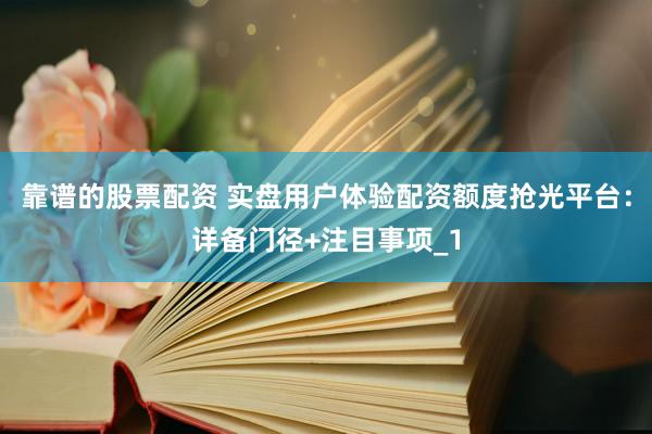 靠谱的股票配资 实盘用户体验配资额度抢光平台：详备门径+注目事项_1
