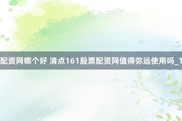 配资网哪个好 清点161股票配资网值得弥远使用吗_1