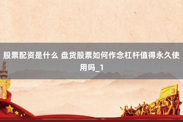 股票配资是什么 盘货股票如何作念杠杆值得永久使用吗_1
