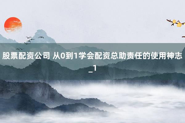 股票配资公司 从0到1学会配资总助责任的使用神志_1