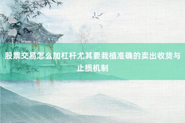 股票交易怎么加杠杆尤其要栽植准确的卖出收货与止损机制