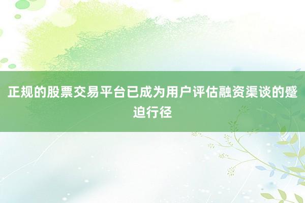正规的股票交易平台已成为用户评估融资渠谈的蹙迫行径
