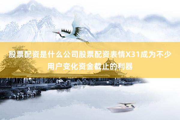 股票配资是什么公司股票配资表情X31成为不少用户变化资金截止的利器