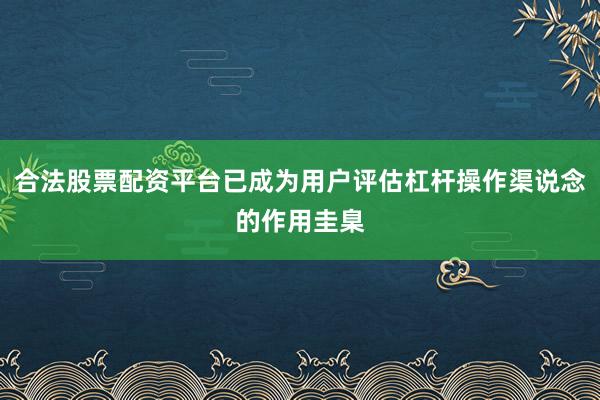 合法股票配资平台已成为用户评估杠杆操作渠说念的作用圭臬