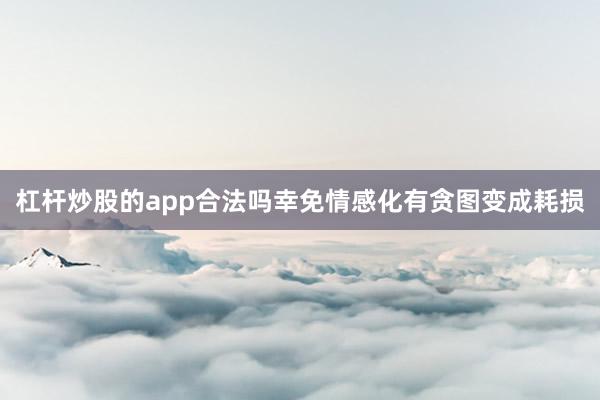 杠杆炒股的app合法吗幸免情感化有贪图变成耗损