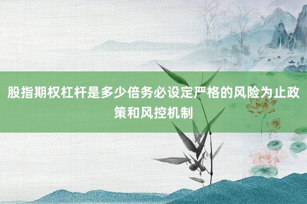 股指期权杠杆是多少倍务必设定严格的风险为止政策和风控机制