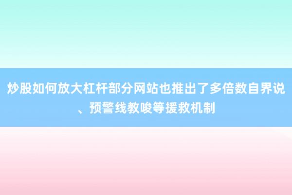 炒股如何放大杠杆部分网站也推出了多倍数自界说、预警线教唆等援救机制