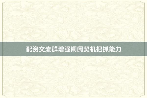 配资交流群增强阛阓契机把抓能力