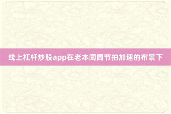 线上杠杆炒股app在老本阛阓节拍加速的布景下
