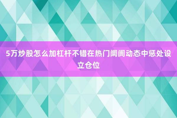 5万炒股怎么加杠杆不错在热门阛阓动态中惩处设立仓位