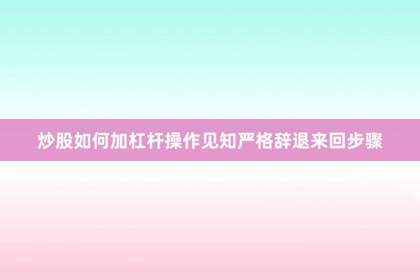 炒股如何加杠杆操作见知严格辞退来回步骤