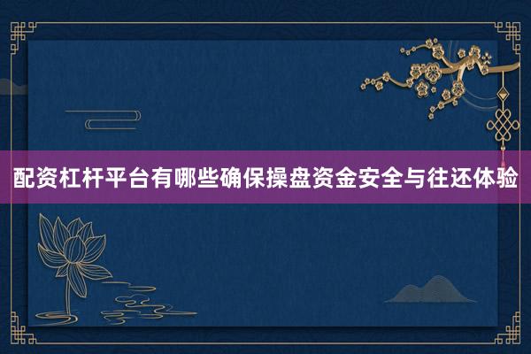 配资杠杆平台有哪些确保操盘资金安全与往还体验