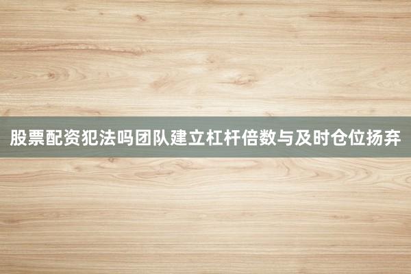 股票配资犯法吗团队建立杠杆倍数与及时仓位扬弃